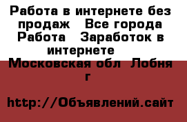 Работа в интернете без продаж - Все города Работа » Заработок в интернете   . Московская обл.,Лобня г.